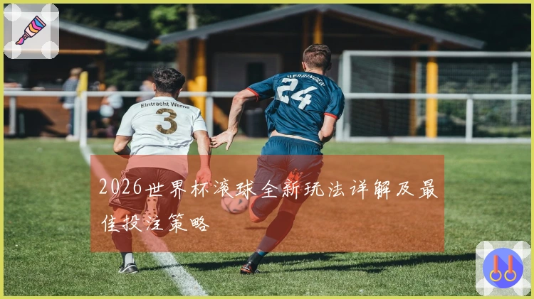 2026世界杯滚球全新玩法详解及最佳投注策略