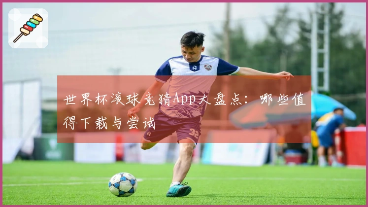 世界杯滚球竞猜App大盘点：哪些值得下载与尝试