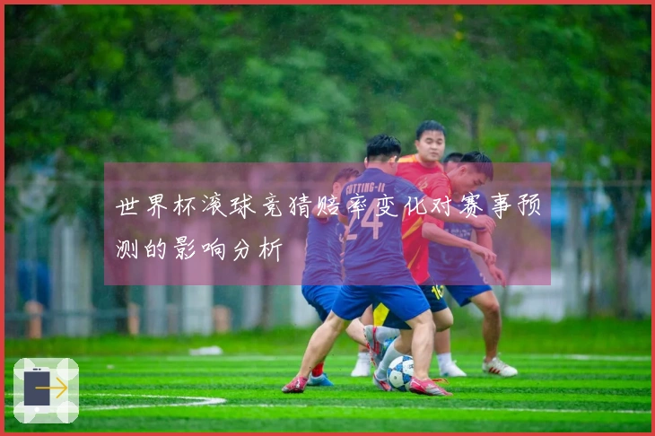 世界杯滚球竞猜赔率变化对赛事预测的影响分析