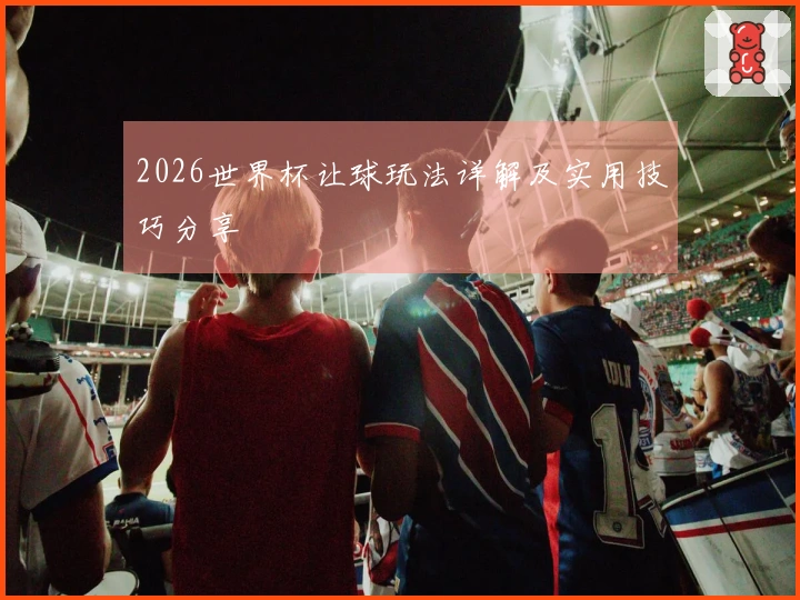 2026世界杯让球玩法详解及实用技巧分享