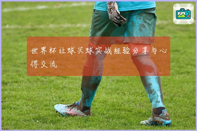 世界杯让球买球实战经验分享与心得交流