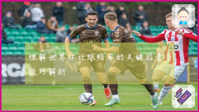 理解世界杯让球赔率的关键因素与技巧解析