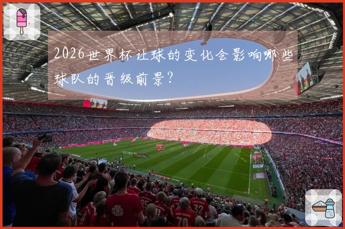 2026世界杯让球的变化会影响哪些球队的晋级前景？