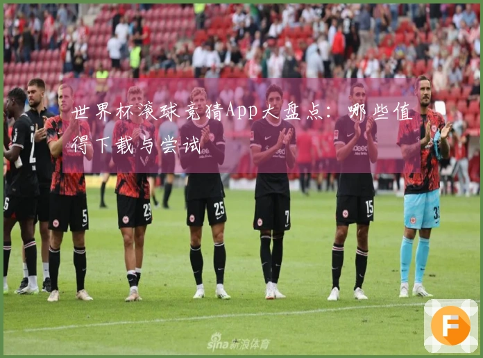 世界杯滚球竞猜App大盘点：哪些值得下载与尝试