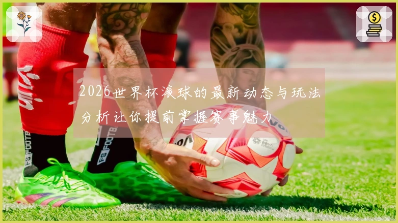 2026世界杯滚球的最新动态与玩法分析让你提前掌握赛事魅力