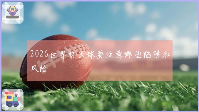2026世界杯买球要注意哪些陷阱和风险